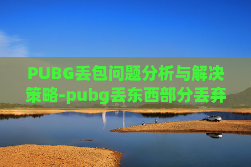 PUBG丢包问题分析与解决策略-pubg丢东西部分丢弃按鼠标侧键