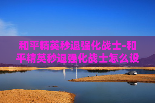 和平精英秒退强化战士-和平精英秒退强化战士怎么设置