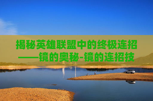 揭秘英雄联盟中的终极连招——镜的奥秘-镜的连招技巧是什么