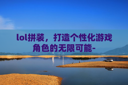 lol拼装，打造个性化游戏角色的无限可能-
