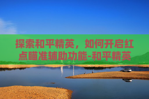 探索和平精英，如何开启红点瞄准辅助功能-和平精英设置有个红点