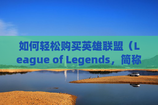 如何轻松购买英雄联盟（League of Legends，简称LoL）中的金币-lol金币怎么获得