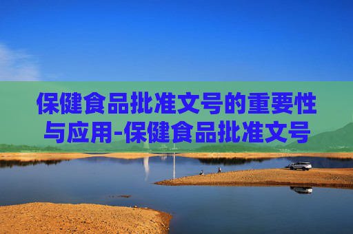 保健食品批准文号的重要性与应用-保健食品批准文号查询