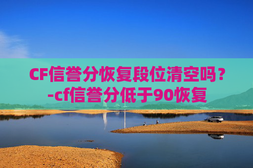 CF信誉分恢复段位清空吗？-cf信誉分低于90恢复