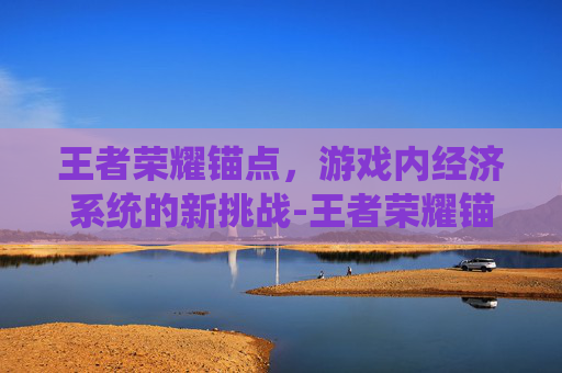王者荣耀锚点，游戏内经济系统的新挑战-王者荣耀锚点的特点