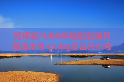 如何在PUBG中轻松创建并管理小号-pubg怎么开小号