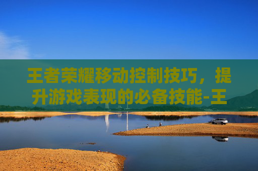 王者荣耀移动控制技巧，提升游戏表现的必备技能-王者荣耀的移动键怎么自己调节