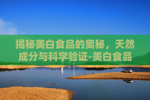 揭秘美白食品的奥秘，天然成分与科学验证-美白食品有哪些