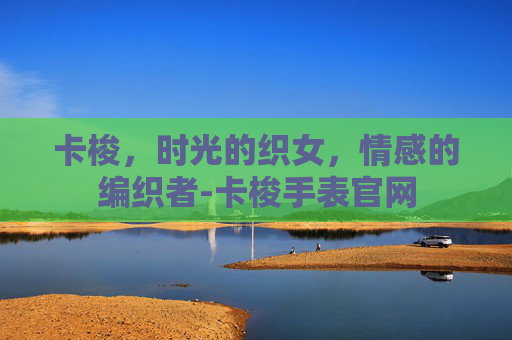 卡梭，时光的织女，情感的编织者-卡梭手表官网