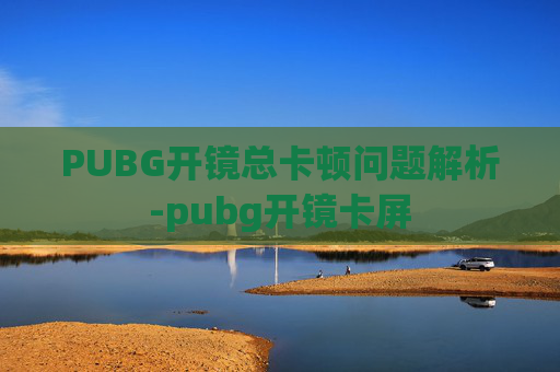 PUBG开镜总卡顿问题解析-pubg开镜卡屏