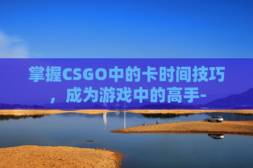 掌握CSGO中的卡时间技巧，成为游戏中的高手-