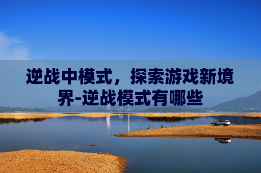 逆战中模式，探索游戏新境界-逆战模式有哪些