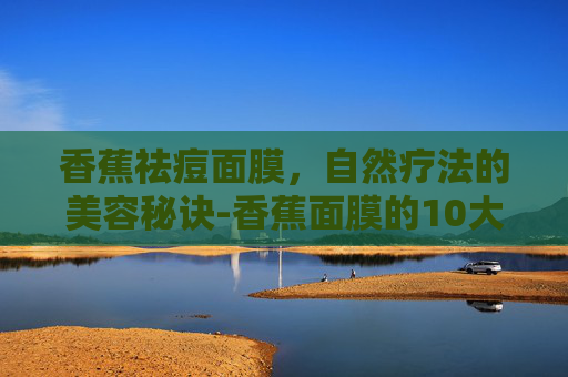 香蕉祛痘面膜，自然疗法的美容秘诀-香蕉面膜的10大害处