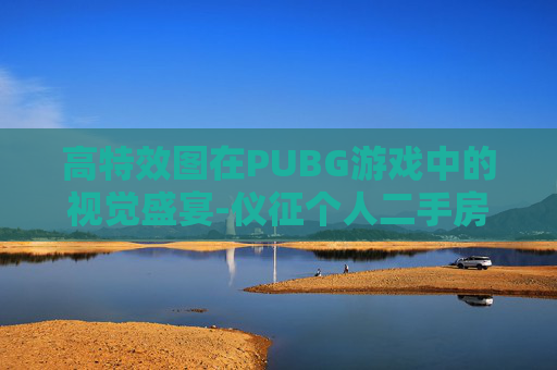高特效图在PUBG游戏中的视觉盛宴-仪征个人二手房网