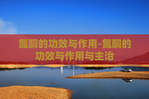 氮酮的功效与作用-氮酮的功效与作用与主治