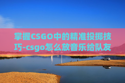 掌握CSGO中的精准投掷技巧-csgo怎么放音乐给队友听