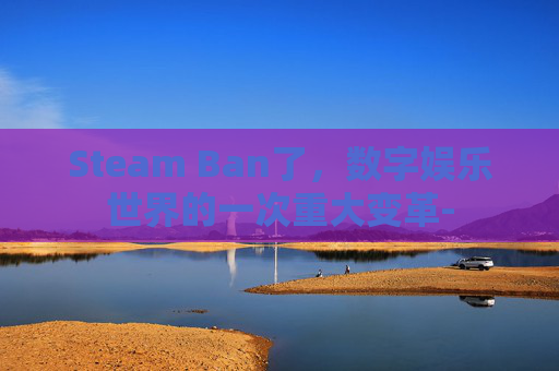 Steam Ban了,数字娱乐世界的一次重大变革- Steam Ban了,数字娱乐世界的一次重大变革-