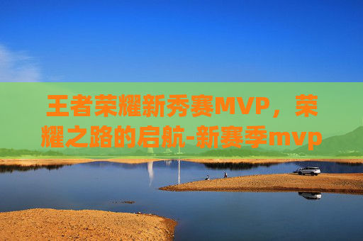 王者荣耀新秀赛MVP，荣耀之路的启航-新赛季mvp排行榜