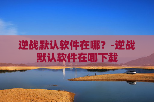 逆战默认软件在哪？-逆战默认软件在哪下载