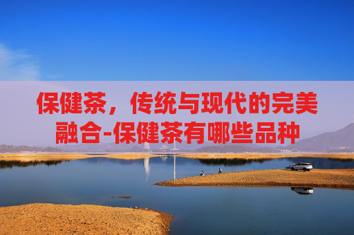 保健茶，传统与现代的完美融合-保健茶有哪些品种
