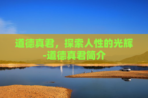 道德真君，探索人性的光辉-道德真君简介