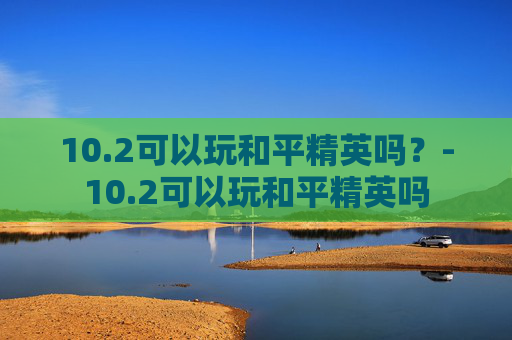 10.2可以玩和平精英吗？-10.2可以玩和平精英吗