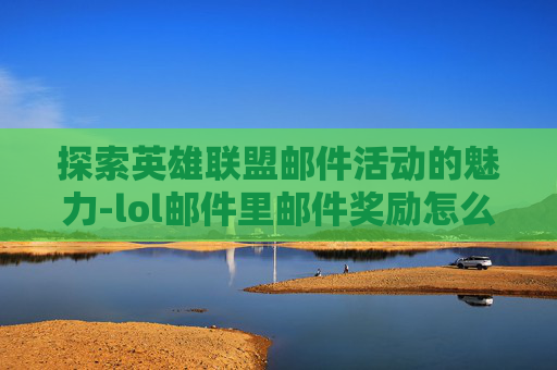 探索英雄联盟邮件活动的魅力-lol邮件里邮件奖励怎么领取