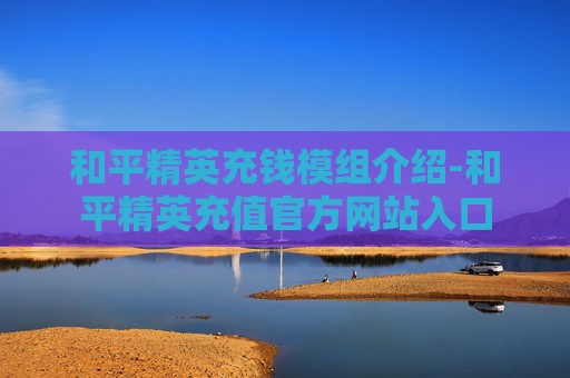 和平精英充钱模组介绍-和平精英充值官方网站入口