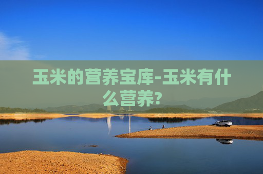 玉米的营养宝库-玉米有什么营养?
