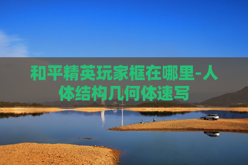 和平精英玩家框在哪里-人体结构几何体速写
