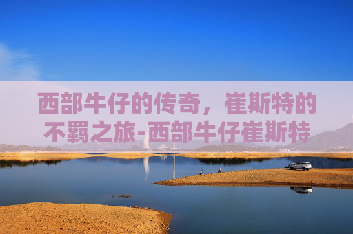西部牛仔的传奇，崔斯特的不羁之旅-西部牛仔崔斯特绝版了吗