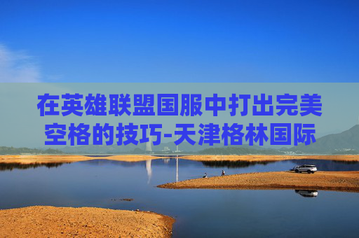 在英雄联盟国服中打出完美空格的技巧-天津格林国际幼儿园学费