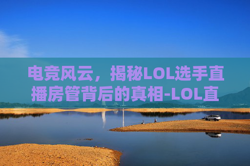 电竞风云，揭秘LOL选手直播房管背后的真相-LOL直播主播