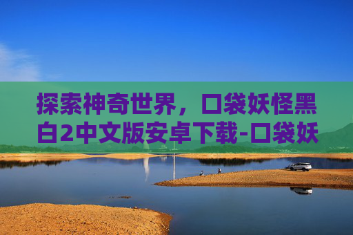 探索神奇世界，口袋妖怪黑白2中文版安卓下载-口袋妖怪黑白2安卓版免费下载
