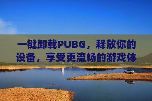 一键卸载PUBG，释放你的设备，享受更流畅的游戏体验-pubg卸载了还能恢复吗