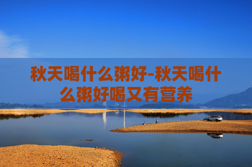 秋天喝什么粥好-秋天喝什么粥好喝又有营养
