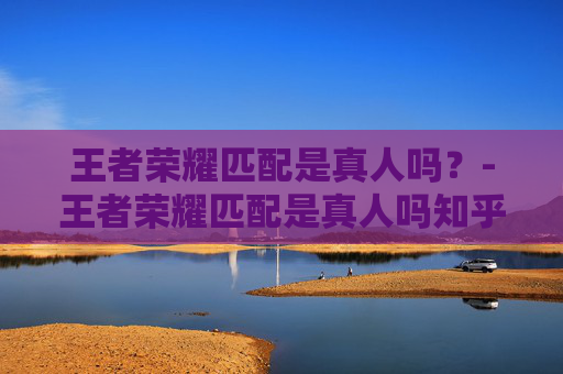 王者荣耀匹配是真人吗？-王者荣耀匹配是真人吗知乎