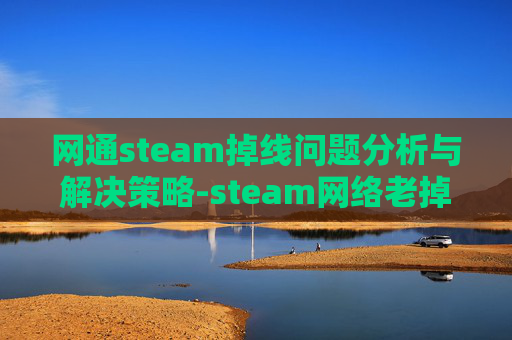 网通steam掉线问题分析与解决策略-steam网络老掉线