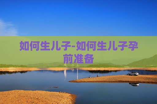 如何生儿子-如何生儿子孕前准备