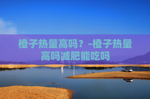 橙子热量高吗？-橙子热量高吗减肥能吃吗