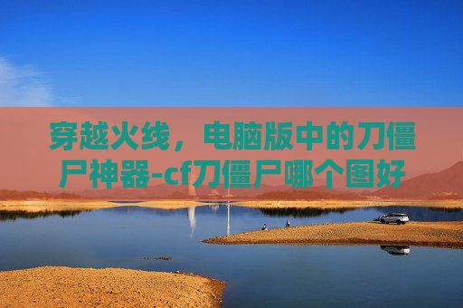 穿越火线，电脑版中的刀僵尸神器-cf刀僵尸哪个图好玩