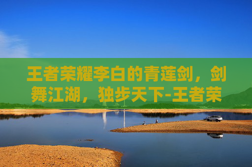 王者荣耀李白的青莲剑，剑舞江湖，独步天下-王者荣耀李白的青莲剑图片