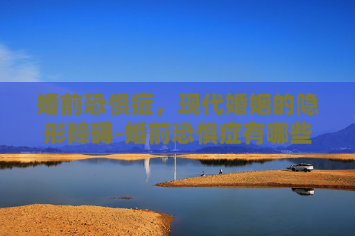 婚前恐惧症，现代婚姻的隐形障碍-婚前恐惧症有哪些表现