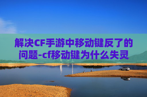 解决CF手游中移动键反了的问题-cf移动键为什么失灵