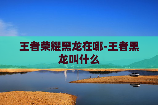 王者荣耀黑龙在哪-王者黑龙叫什么
