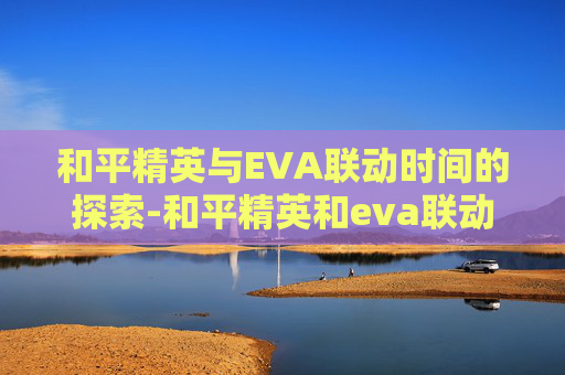 和平精英与EVA联动时间的探索-和平精英和eva联动多久出的