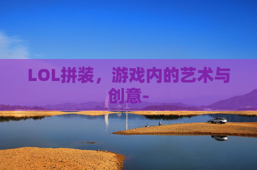 LOL拼装，游戏内的艺术与创意-