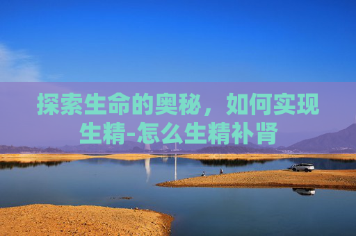 探索生命的奥秘，如何实现生精-怎么生精补肾