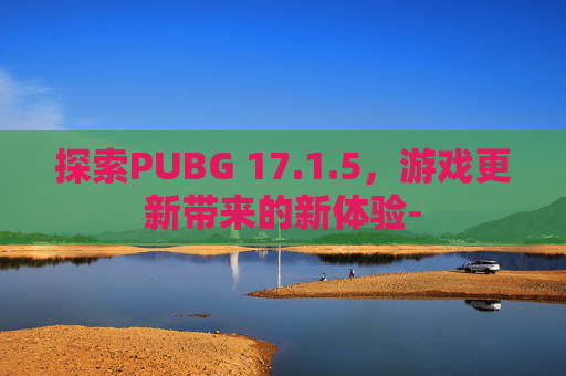 探索PUBG 17.1.5，游戏更新带来的新体验-