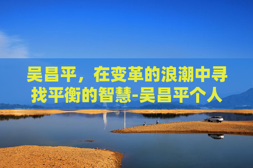 吴昌平，在变革的浪潮中寻找平衡的智慧-吴昌平个人简历